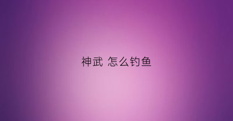 神武怎么钓鱼(神武钓鱼等级分布)
